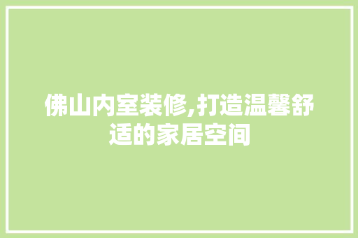 佛山内室装修,打造温馨舒适的家居空间 家居装修