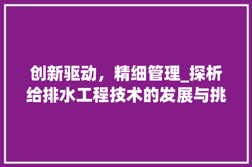 创新驱动，精细管理_探析给排水工程技术的发展与挑战 家居装修