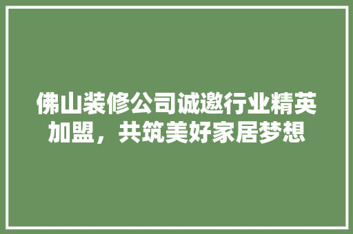 佛山装修公司诚邀行业精英加盟，共筑美好家居梦想 中式风格装饰