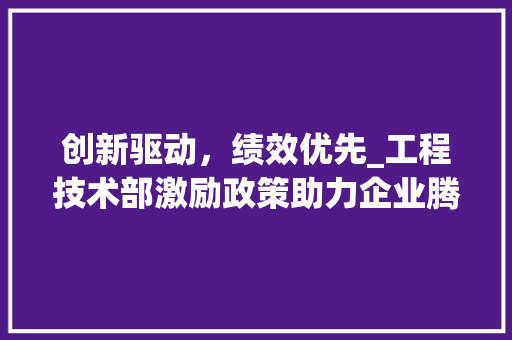 创新驱动，绩效优先_工程技术部激励政策助力企业腾飞 家居装修
