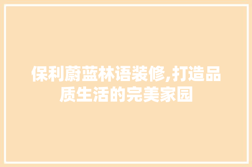 保利蔚蓝林语装修,打造品质生活的完美家园