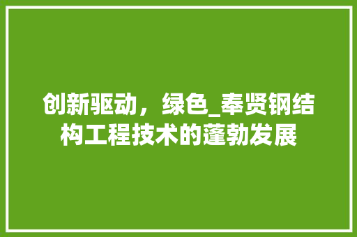 创新驱动，绿色_奉贤钢结构工程技术的蓬勃发展 家居装修