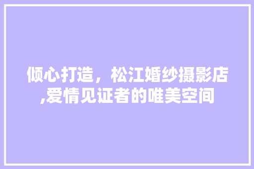 倾心打造，松江婚纱摄影店,爱情见证者的唯美空间