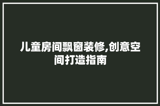 儿童房间飘窗装修,创意空间打造指南 木雕艺术