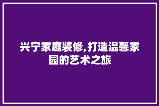 兴宁家庭装修,打造温馨家园的艺术之旅