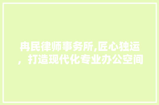 冉民律师事务所,匠心独运，打造现代化专业办公空间