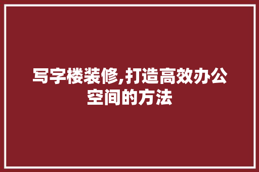 写字楼装修,打造高效办公空间的方法 软装设计