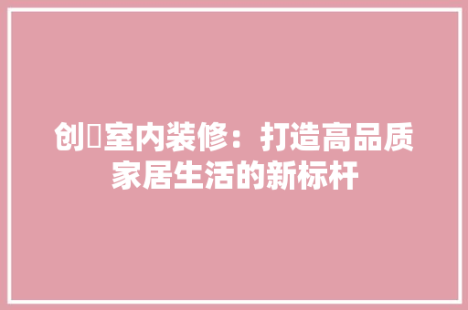 创璟室内装修：打造高品质家居生活的新标杆