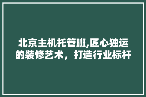 北京主机托管班,匠心独运的装修艺术，打造行业标杆 地板材料