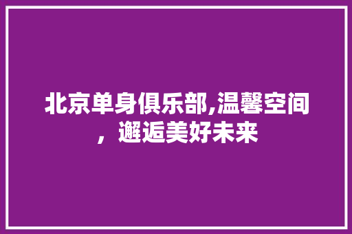 北京单身俱乐部,温馨空间，邂逅美好未来