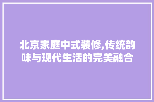 北京家庭中式装修,传统韵味与现代生活的完美融合 客厅装修