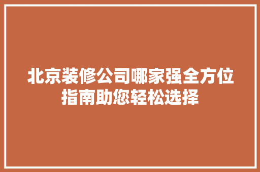 北京装修公司哪家强全方位指南助您轻松选择 软装设计