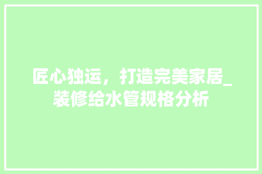 匠心独运，打造完美家居_装修给水管规格分析 室内设计
