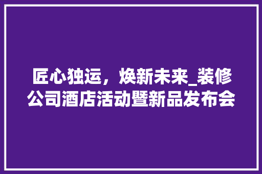 匠心独运，焕新未来_装修公司酒店活动暨新品发布会 客厅装修