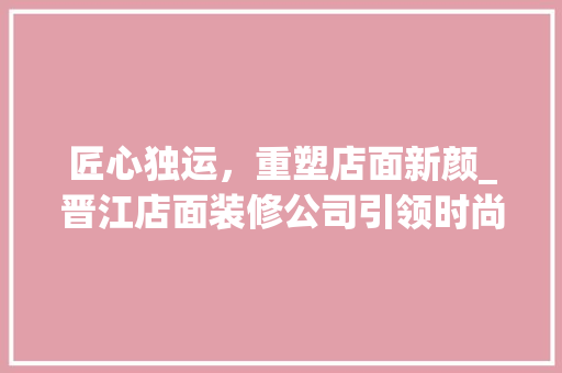 匠心独运，重塑店面新颜_晋江店面装修公司引领时尚潮流