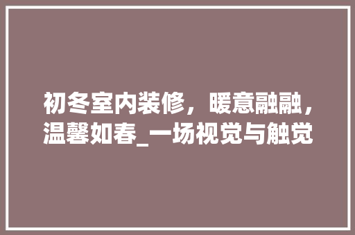 初冬室内装修，暖意融融，温馨如春_一场视觉与触觉的双重盛宴