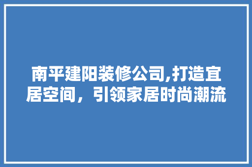 南平建阳装修公司,打造宜居空间，引领家居时尚潮流