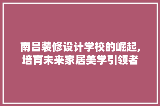 南昌装修设计学校的崛起,培育未来家居美学引领者