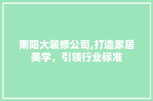 南阳大装修公司,打造家居美学，引领行业标准