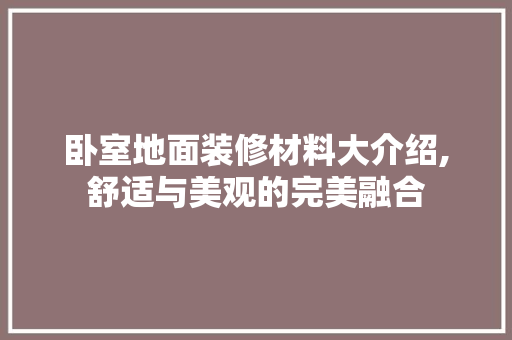 卧室地面装修材料大介绍,舒适与美观的完美融合