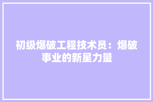 初级爆破工程技术员：爆破事业的新星力量 家居装修