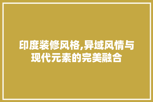 印度装修风格,异域风情与现代元素的完美融合