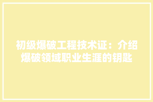 初级爆破工程技术证：介绍爆破领域职业生涯的钥匙 家居装修