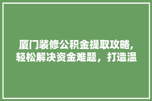 厦门装修公积金提取攻略,轻松解决资金难题，打造温馨家园