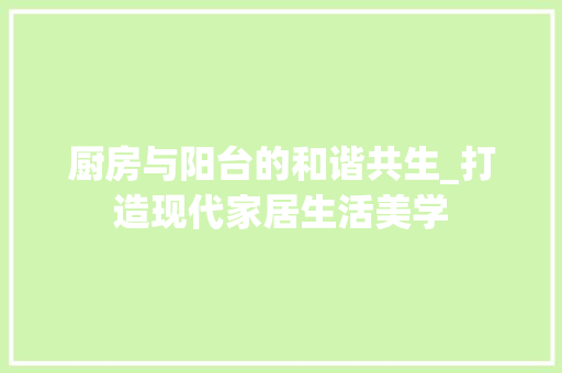 厨房与阳台的和谐共生_打造现代家居生活美学 中式风格装饰