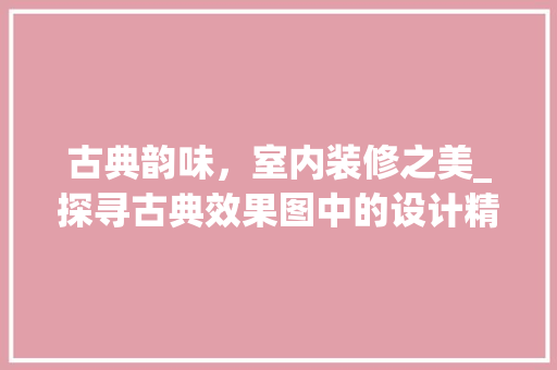 古典韵味，室内装修之美_探寻古典效果图中的设计精髓 卧室装修