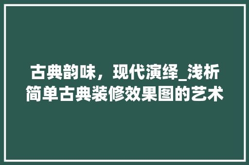 古典韵味，现代演绎_浅析简单古典装修效果图的艺术魅力 卧室装修
