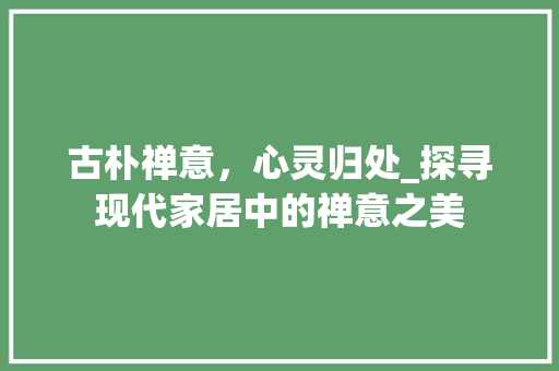 古朴禅意，心灵归处_探寻现代家居中的禅意之美