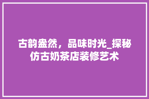 古韵盎然，品味时光_探秘仿古奶茶店装修艺术