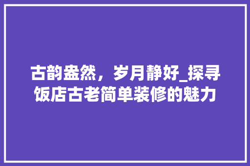 古韵盎然，岁月静好_探寻饭店古老简单装修的魅力 软装设计