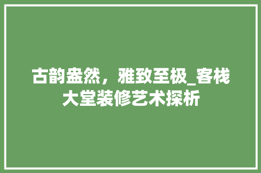 古韵盎然，雅致至极_客栈大堂装修艺术探析 客厅装修