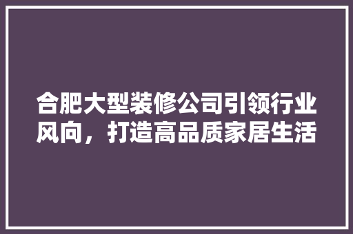 合肥大型装修公司引领行业风向，打造高品质家居生活 家居装修