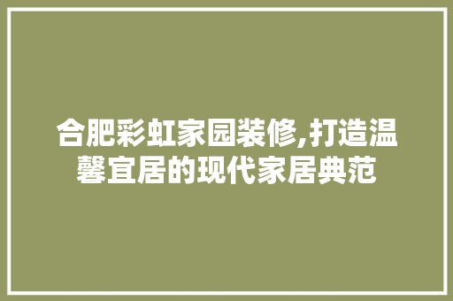 合肥彩虹家园装修,打造温馨宜居的现代家居典范