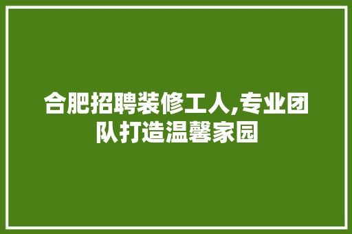 合肥招聘装修工人,专业团队打造温馨家园 地板材料