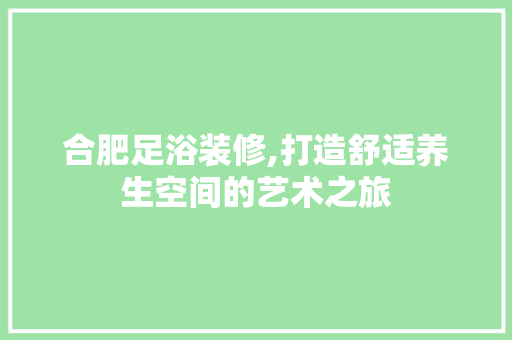 合肥足浴装修,打造舒适养生空间的艺术之旅
