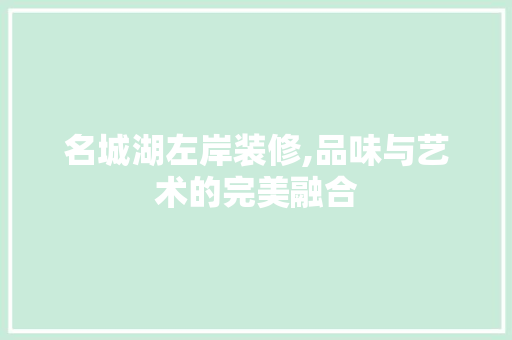 名城湖左岸装修,品味与艺术的完美融合 家居装修