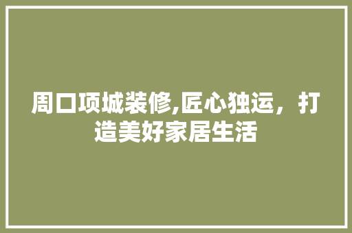 周口项城装修,匠心独运，打造美好家居生活