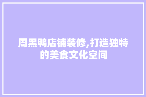 周黑鸭店铺装修,打造独特的美食文化空间