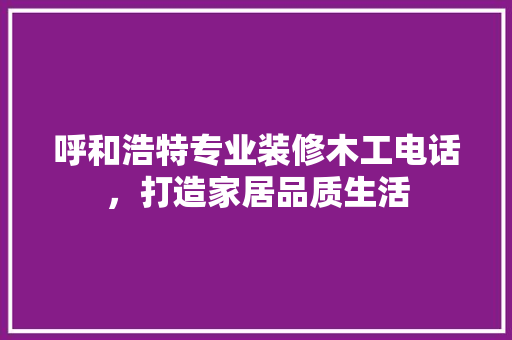 呼和浩特专业装修木工电话，打造家居品质生活