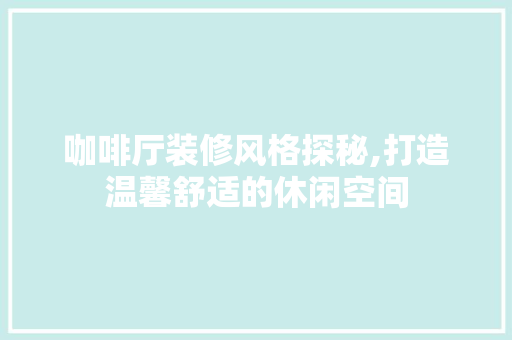 咖啡厅装修风格探秘,打造温馨舒适的休闲空间