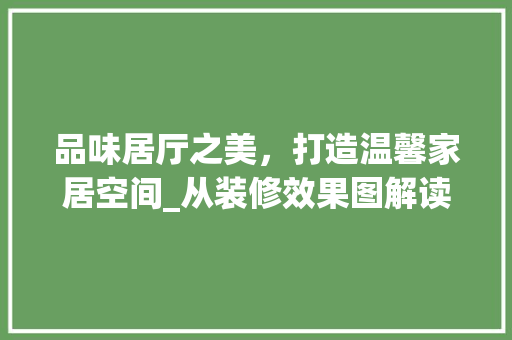 品味居厅之美，打造温馨家居空间_从装修效果图解读家居设计之路