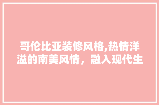 哥伦比亚装修风格,热情洋溢的南美风情，融入现代生活的艺术表达
