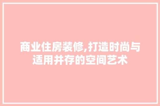 商业住房装修,打造时尚与适用并存的空间艺术