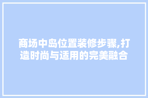 商场中岛位置装修步骤,打造时尚与适用的完美融合