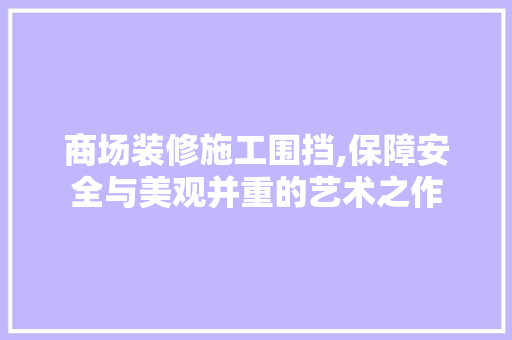 商场装修施工围挡,保障安全与美观并重的艺术之作
