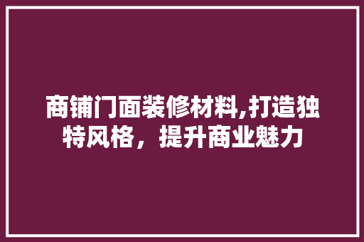 商铺门面装修材料,打造独特风格，提升商业魅力 地板材料
